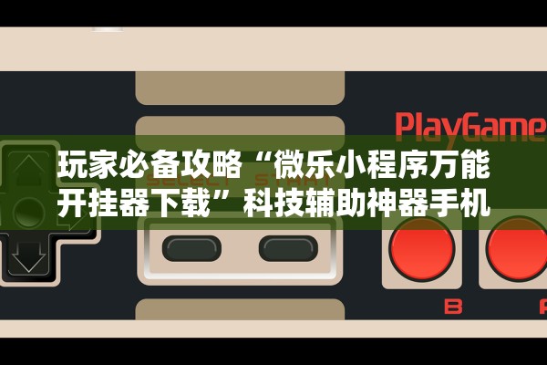 玩家必备攻略“微乐小程序万能开挂器下载”科技辅助神器手机版教程