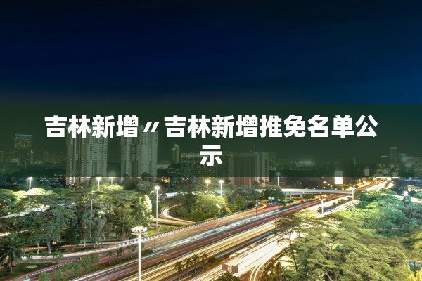 吉林新增〃吉林新增推免名单公示