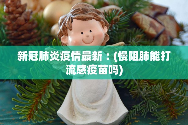 新冠肺炎疫情最新︰(慢阻肺能打流感疫苗吗)