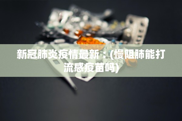 新冠肺炎疫情最新︰(慢阻肺能打流感疫苗吗)