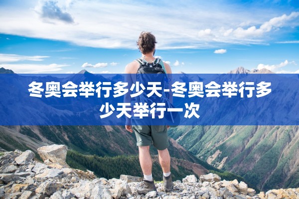 冬奥会举行多少天-冬奥会举行多少天举行一次