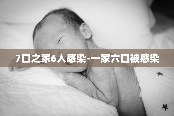 7口之家6人感染-一家六口被感染