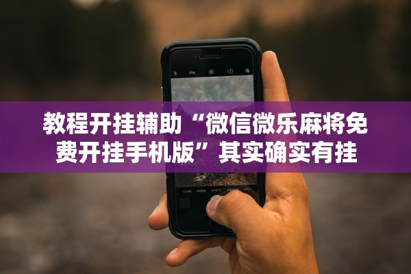 教程开挂辅助“微信微乐麻将免费开挂手机版	”其实确实有挂