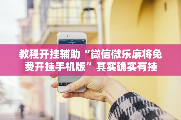 教程开挂辅助“微信微乐麻将免费开挂手机版”其实确实有挂