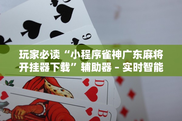 玩家必读“小程序雀神广东麻将开挂器下载”辅助器 – 实时智能回复