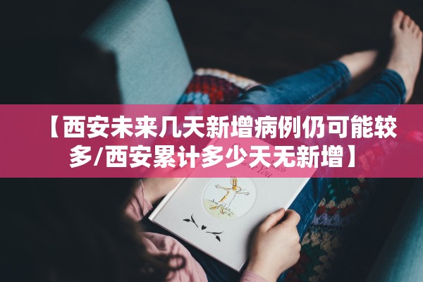 【西安未来几天新增病例仍可能较多/西安累计多少天无新增】