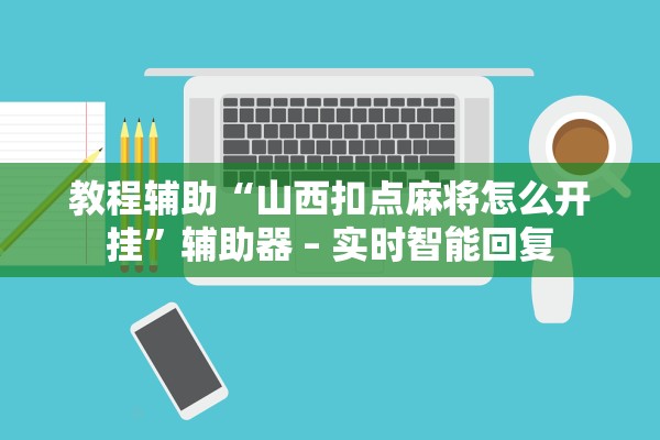 教程辅助“山西扣点麻将怎么开挂”辅助器 – 实时智能回复