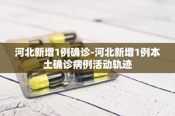 河北新增1例确诊-河北新增1例本土确诊病例活动轨迹