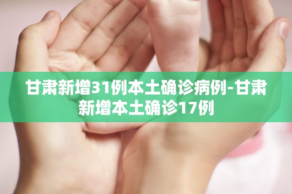 甘肃新增31例本土确诊病例-甘肃新增本土确诊17例 甘肃新增31例本土确诊病例-甘肃新增本土确诊17例