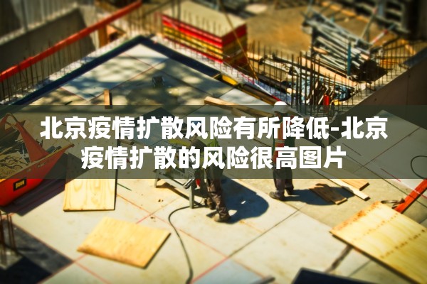 北京疫情扩散风险有所降低-北京疫情扩散的风险很高图片