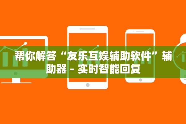 帮你解答“友乐互娱辅助软件”辅助器 – 实时智能回复