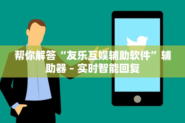 帮你解答“友乐互娱辅助软件”辅助器 – 实时智能回复