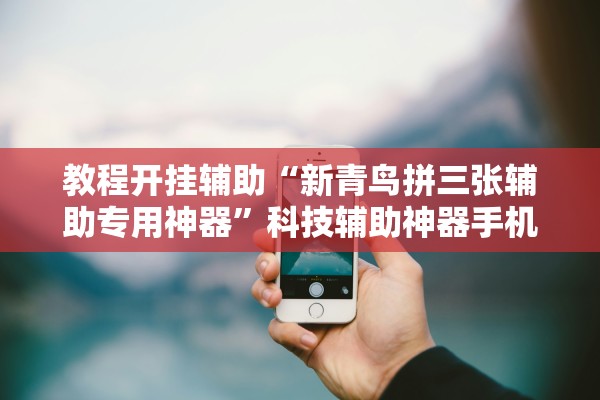教程开挂辅助“新青鸟拼三张辅助专用神器”科技辅助神器手机版教程