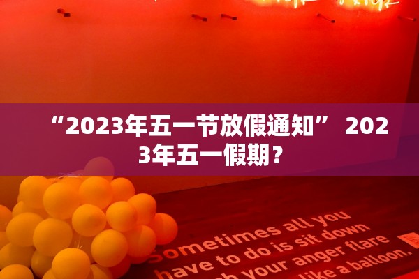 “2023年五一节放假通知” 2023年五一假期？