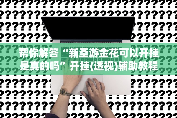 帮你解答“新圣游金花可以开挂是真的吗”开挂(透视)辅助教程