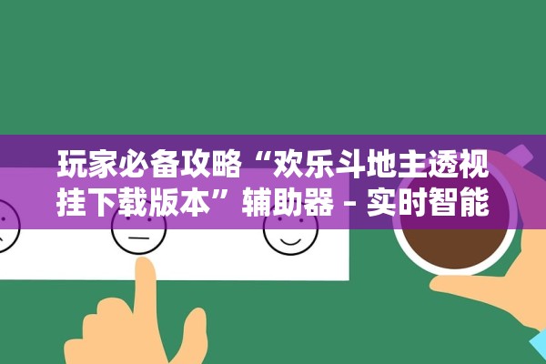 玩家必备攻略“欢乐斗地主透视挂下载版本	”辅助器 – 实时智能回复