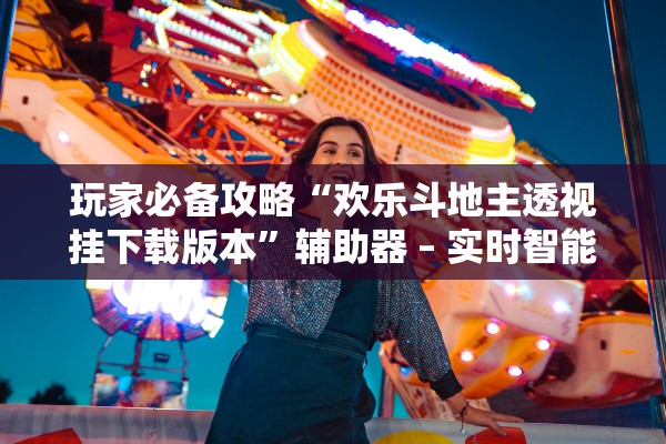 玩家必备攻略“欢乐斗地主透视挂下载版本”辅助器 – 实时智能回复