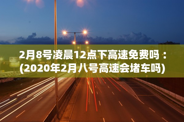 2月8号凌晨12点下高速免费吗︰(2020年2月八号高速会堵车吗)