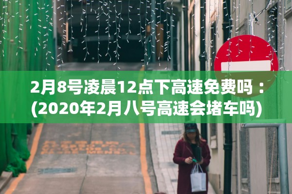 2月8号凌晨12点下高速免费吗︰(2020年2月八号高速会堵车吗)