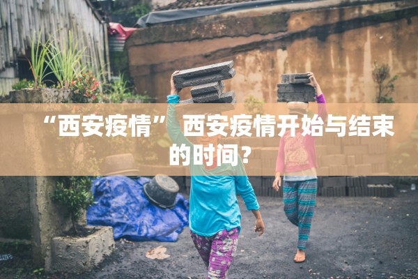 “西安疫情” 西安疫情开始与结束的时间？