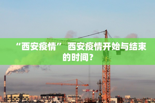 “西安疫情	” 西安疫情开始与结束的时间？