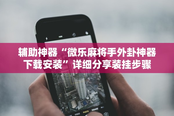 辅助神器“微乐麻将手外卦神器下载安装”详细分享装挂步骤