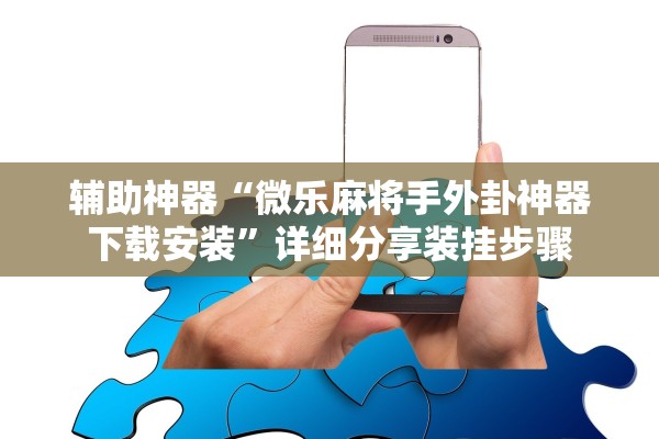 辅助神器“微乐麻将手外卦神器下载安装	”详细分享装挂步骤