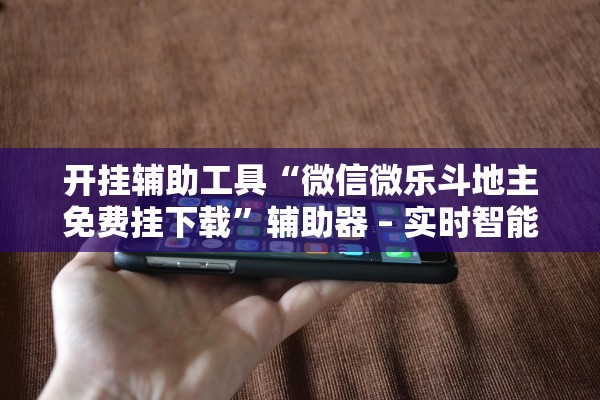 开挂辅助工具“微信微乐斗地主免费挂下载”辅助器 – 实时智能回复