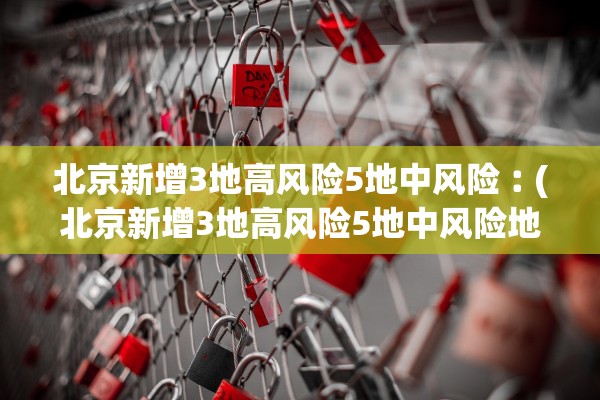 北京新增3地高风险5地中风险︰(北京新增3地高风险5地中风险地区)