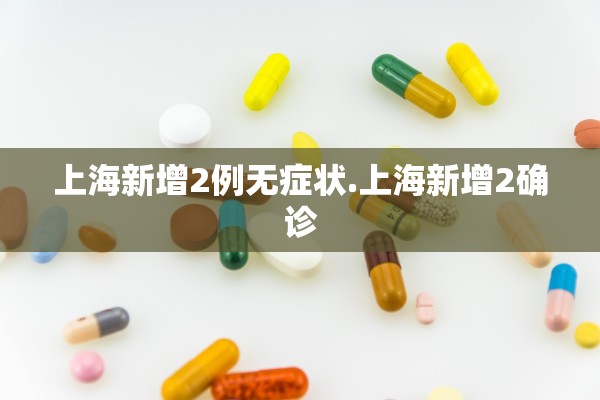 上海新增2例无症状.上海新增2确诊