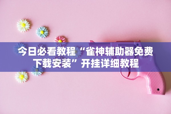 今日必看教程“雀神辅助器免费下载安装”开挂详细教程