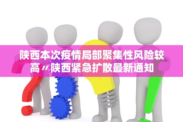 陕西本次疫情局部聚集性风险较高〃陕西紧急扩散最新通知