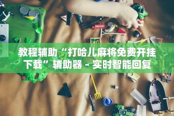 教程辅助“打哈儿麻将免费开挂下载”辅助器 – 实时智能回复