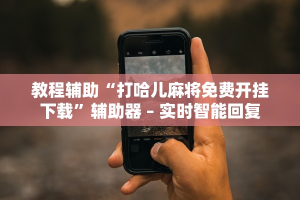 教程辅助“打哈儿麻将免费开挂下载	”辅助器 – 实时智能回复