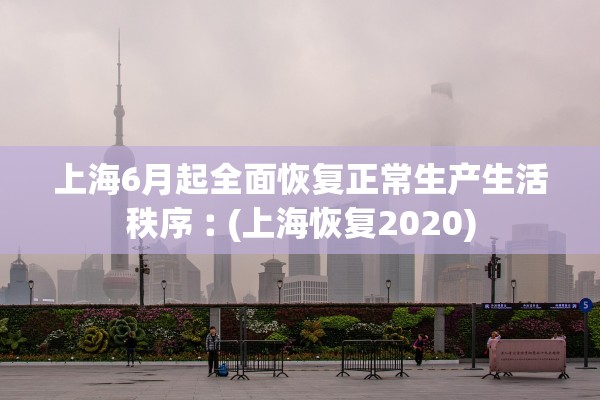 上海6月起全面恢复正常生产生活秩序︰(上海恢复2020) 上海6月起全面恢复正常生产生活秩序︰(上海恢复2020)