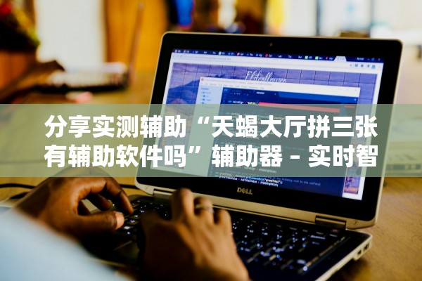 分享实测辅助“天蝎大厅拼三张有辅助软件吗”辅助器 – 实时智能回复