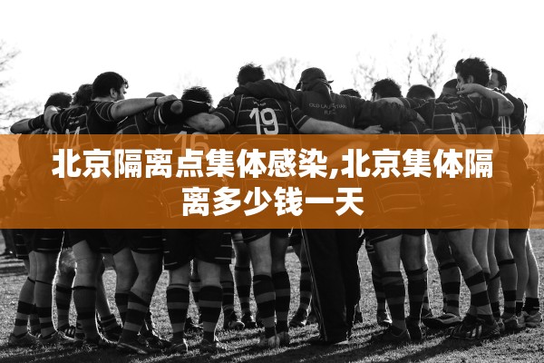 北京隔离点集体感染,北京集体隔离多少钱一天