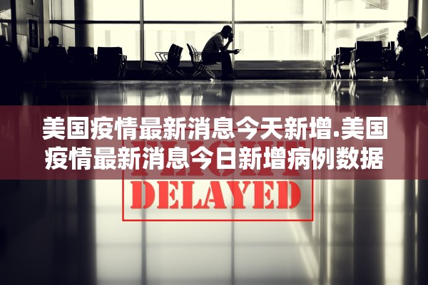 美国疫情最新消息今天新增.美国疫情最新消息今日新增病例数据 美国疫情最新消息今天新增.美国疫情最新消息今日新增病例数据