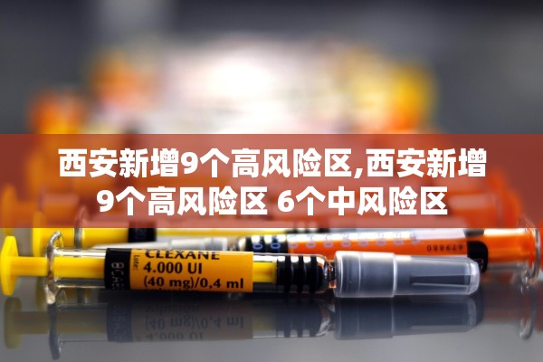 西安新增9个高风险区,西安新增9个高风险区 6个中风险区