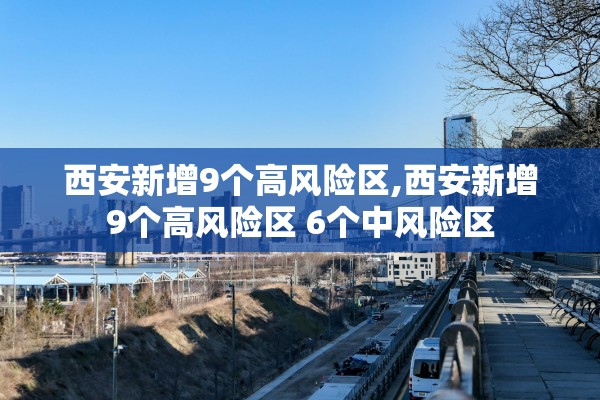 西安新增9个高风险区,西安新增9个高风险区 6个中风险区