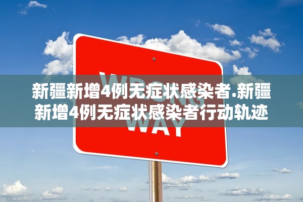 新疆新增4例无症状感染者.新疆新增4例无症状感染者行动轨迹