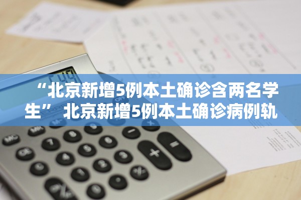 “北京新增5例本土确诊含两名学生” 北京新增5例本土确诊病例轨迹？