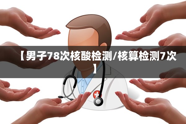 【男子78次核酸检测/核算检测7次】