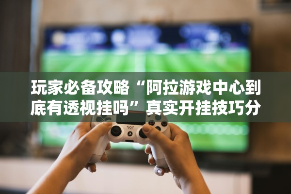 玩家必备攻略“阿拉游戏中心到底有透视挂吗”真实开挂技巧分享
