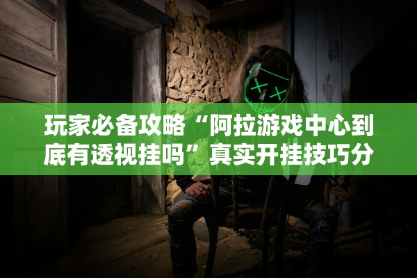 玩家必备攻略“阿拉游戏中心到底有透视挂吗”真实开挂技巧分享