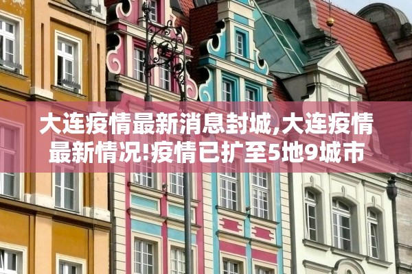 大连疫情最新消息封城,大连疫情最新情况!疫情已扩至5地9城市