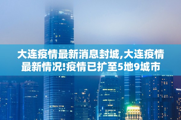 大连疫情最新消息封城,大连疫情最新情况!疫情已扩至5地9城市
