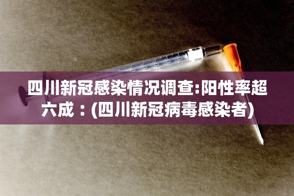 四川新冠感染情况调查:阳性率超六成︰(四川新冠病毒感染者) 四川新冠感染情况调查:阳性率超六成︰(四川新冠病毒感染者)
