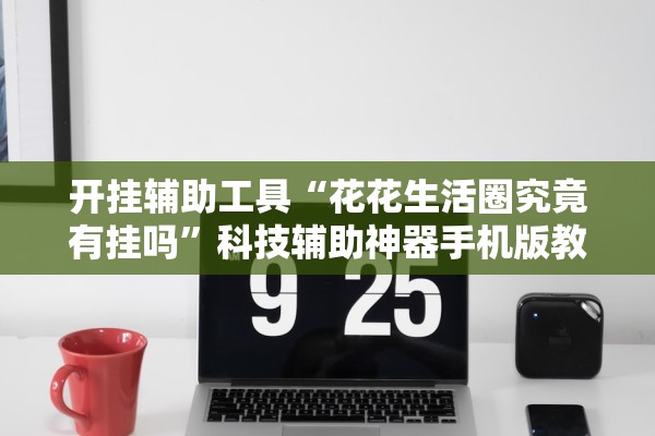 开挂辅助工具“花花生活圈究竟有挂吗”科技辅助神器手机版教程