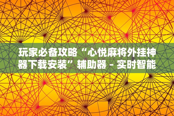 玩家必备攻略“心悦麻将外挂神器下载安装	”辅助器 – 实时智能回复
